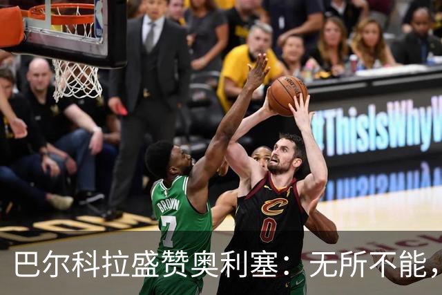 巴尔科拉盛赞奥利塞：无所不能，防守也积极，和他一起踢球是享受