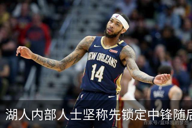 湖人内部人士坚称先锁定中锋随后报价詹姆斯的方案本是他们的首选