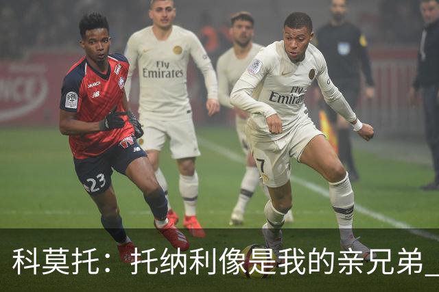 科莫托：托纳利像是我的亲兄弟 因为莫德里奇和C罗非常关注皇马